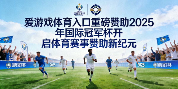 爱游戏体育入口重磅赞助2025年国际冠军杯开启体育赛事赞助新纪元